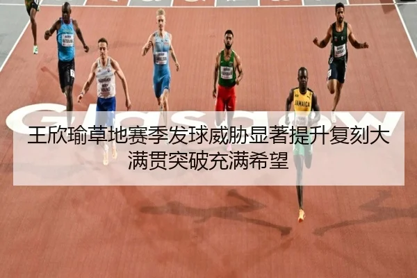 王欣瑜草地赛季发球威胁显著提升复刻大满贯突破充满希望