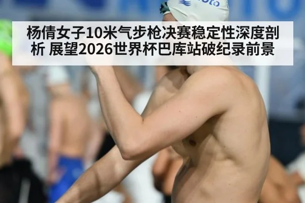 杨倩女子10米气步枪决赛稳定性深度剖析 展望2026世界杯巴库站破纪录前景 | Kaiyun