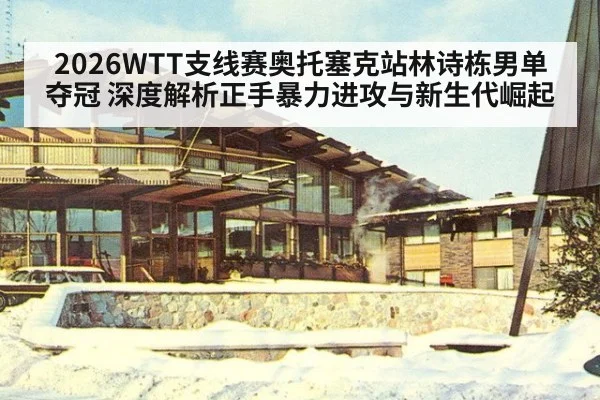 2026WTT支线赛奥托塞克站林诗栋男单夺冠 深度解析正手暴力进攻与新生代崛起（Kaiyun）