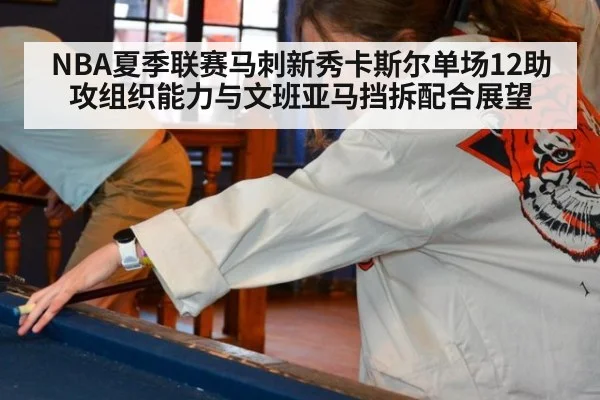 NBA夏季联赛马刺新秀卡斯尔单场12助攻组织能力与文班亚马挡拆配合展望（Kaiyun）