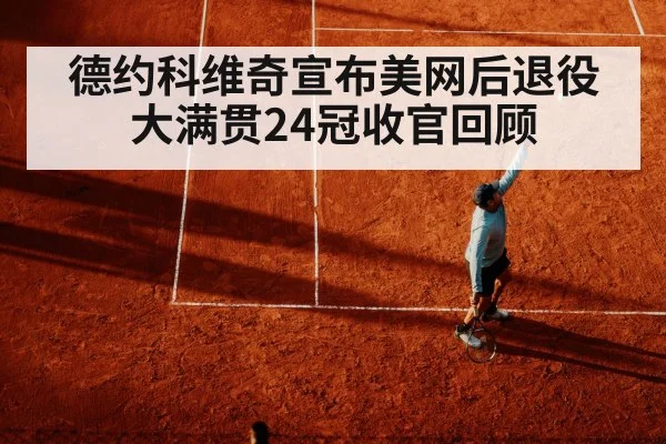 德约科维奇宣布美网后退役 大满贯24冠收官回顾