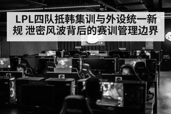 LPL四队抵韩集训与外设统一新规 泄密风波背后的赛训管理边界
