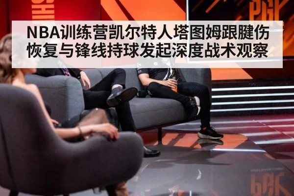 NBA训练营凯尔特人塔图姆跟腱伤恢复与锋线持球发起深度战术观察