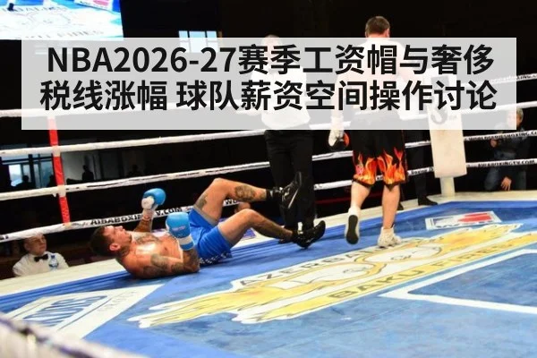 NBA2026-27赛季工资帽与奢侈税线涨幅 球队薪资空间操作讨论