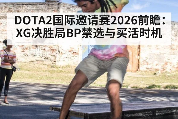 DOTA2国际邀请赛2026前瞻：XG决胜局BP禁选与买活时机