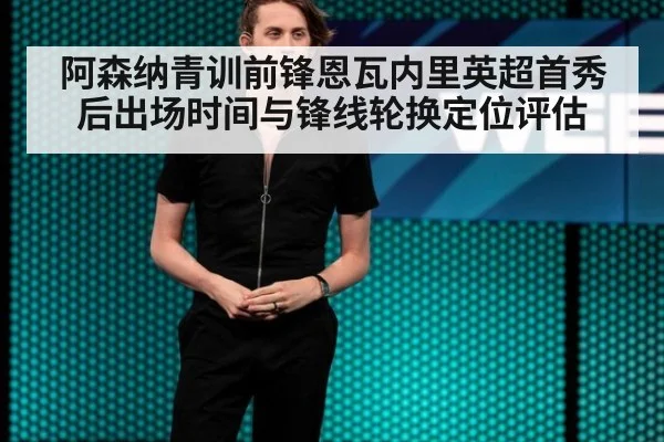 阿森纳青训前锋恩瓦内里英超首秀后出场时间与锋线轮换定位评估