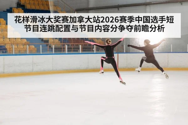花样滑冰大奖赛加拿大站2026赛季中国选手短节目连跳配置与节目内容分争夺前瞻分析