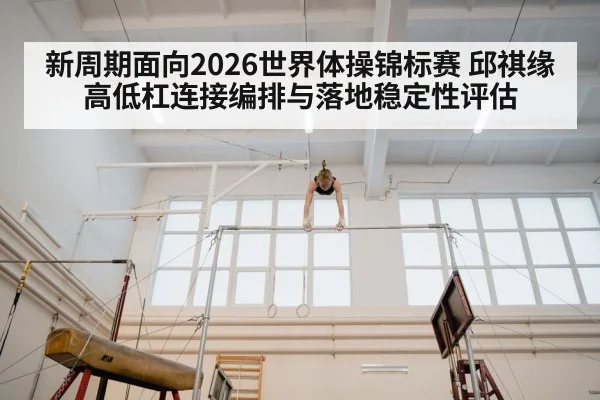 新周期面向2026世界体操锦标赛 邱祺缘高低杠连接编排与落地稳定性评估