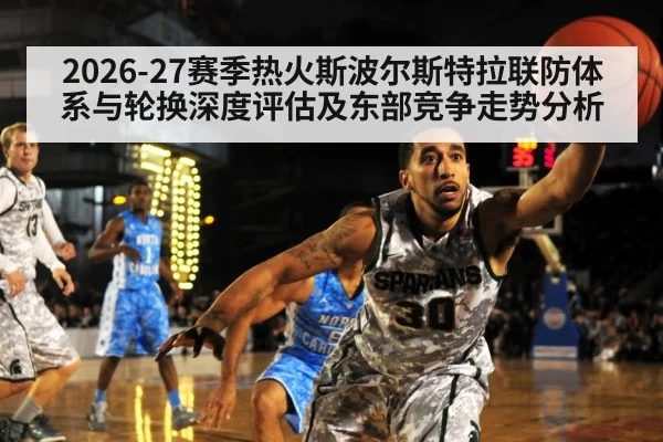 2026-27赛季热火斯波尔斯特拉联防体系与轮换深度评估及东部竞争走势分析（Kaiyun）