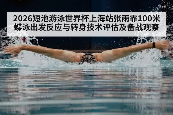 2026短池游泳世界杯上海站张雨霏100米蝶泳出发反应与转身技术评估及备战观察（Kaiyun）